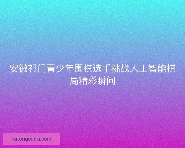 安徽祁门青少年围棋选手挑战人工智能棋局精彩瞬间