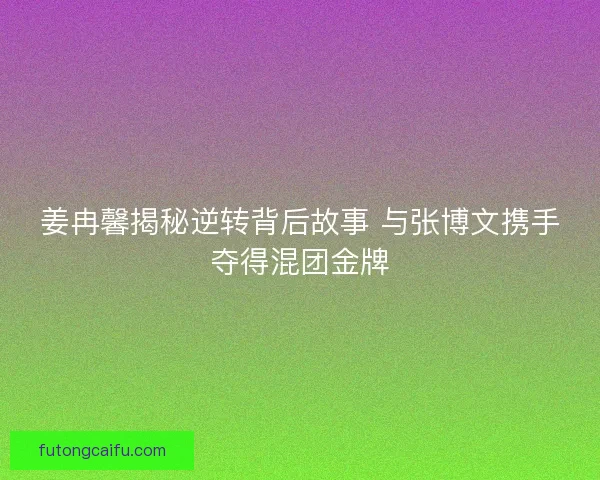 姜冉馨揭秘逆转背后故事 与张博文携手夺得混团金牌 姜冉馨揭秘逆转背后故事 与张博文携手夺得混团金牌