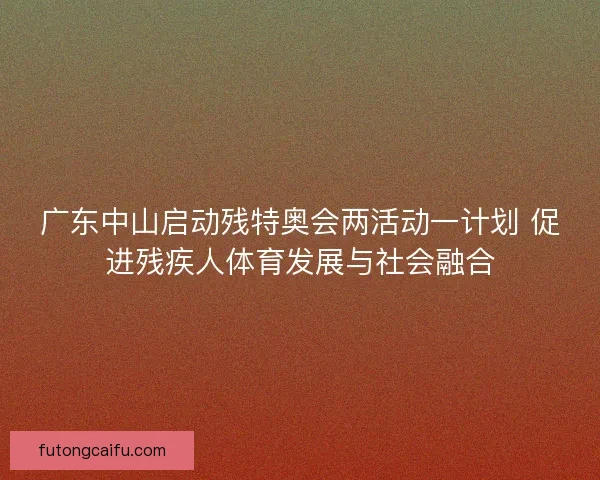 广东中山启动残特奥会两活动一计划 促进残疾人体育发展与社会融合 广东中山启动残特奥会两活动一计划 促进残疾人体育发展与社会融合