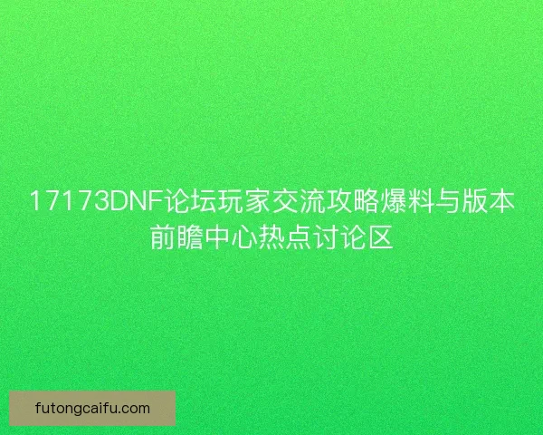 17173DNF论坛玩家交流攻略爆料与版本前瞻中心热点讨论区