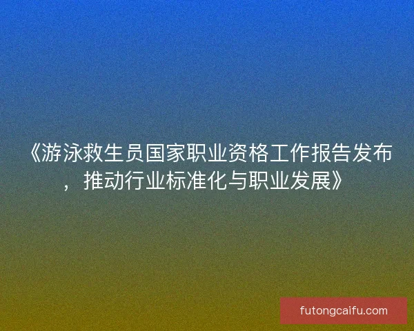 《游泳救生员国家职业资格工作报告发布,推动行业标准化与职业发展》 《游泳救生员国家职业资格工作报告发布,推动行业标准化与职业发展》