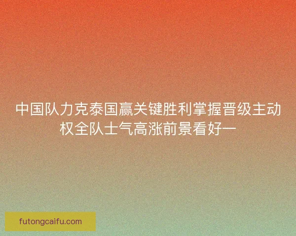 中国队力克泰国赢关键胜利掌握晋级主动权全队士气高涨前景看好一 中国队力克泰国赢关键胜利掌握晋级主动权全队士气高涨前景看好一