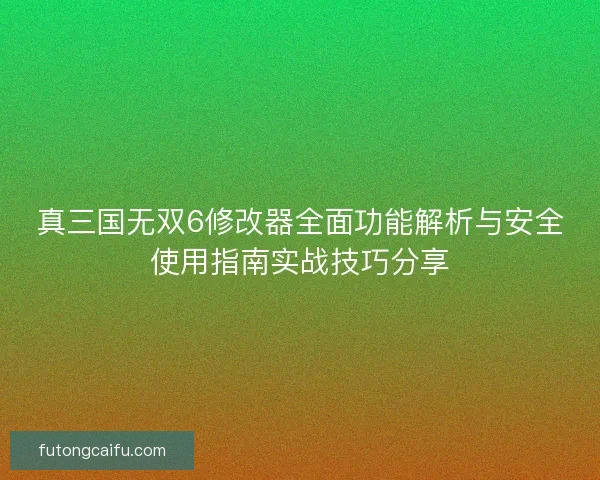 真三国无双6修改器全面功能解析与安全使用指南实战技巧分享 真三国无双6修改器全面功能解析与安全使用指南实战技巧分享