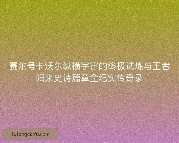 赛尔号卡沃尔纵横宇宙的终极试炼与王者归来史诗篇章全纪实传奇录 赛尔号卡沃尔纵横宇宙的终极试炼与王者归来史诗篇章全纪实传奇录