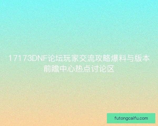 17173DNF论坛玩家交流攻略爆料与版本前瞻中心热点讨论区 17173DNF论坛玩家交流攻略爆料与版本前瞻中心热点讨论区