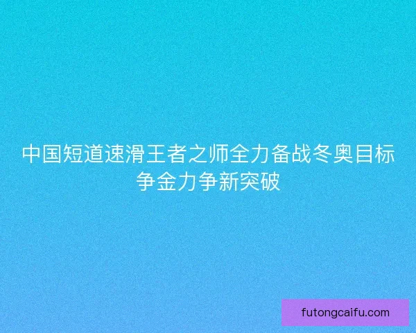 中国短道速滑王者之师全力备战冬奥目标争金力争新突破 中国短道速滑王者之师全力备战冬奥目标争金力争新突破