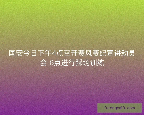 国安今日下午4点召开赛风赛纪宣讲动员会 6点进行踩场训练 国安今日下午4点召开赛风赛纪宣讲动员会 6点进行踩场训练