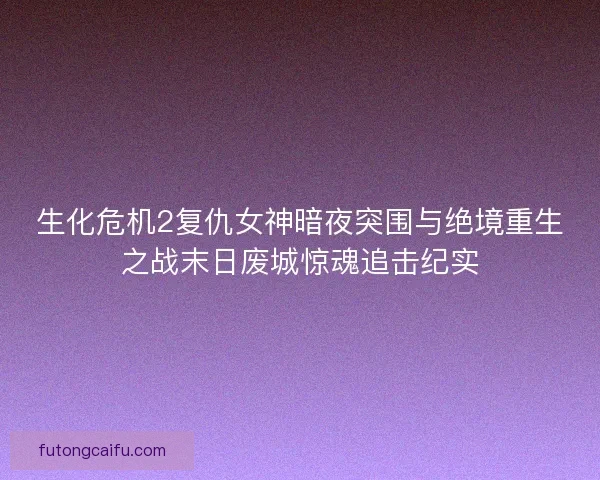 生化危机2复仇女神暗夜突围与绝境重生之战末日废城惊魂追击纪实 生化危机2复仇女神暗夜突围与绝境重生之战末日废城惊魂追击纪实